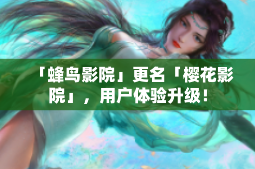 「蜂鸟影院」更名「樱花影院」，用户体验升级！