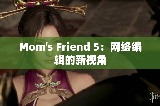 Mom's Friend 5：网络编辑的新视角
