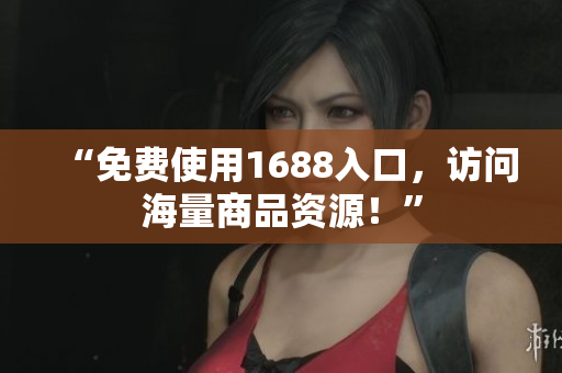 “免费使用1688入口，访问海量商品资源！”
