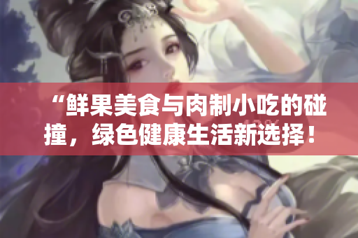 “鲜果美食与肉制小吃的碰撞，绿色健康生活新选择！”
