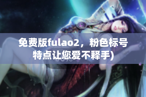 免费版fulao2，粉色标号特点让您爱不释手)
