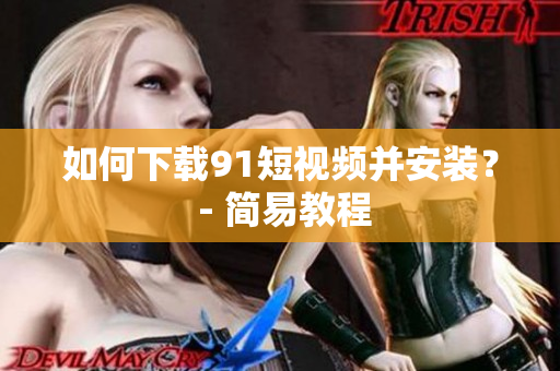 如何下载91短视频并安装？ - 简易教程
