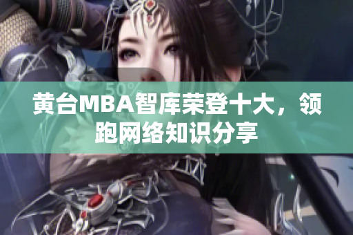 黄台MBA智库荣登十大，领跑网络知识分享
