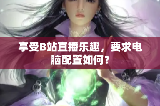享受B站直播乐趣，要求电脑配置如何？
