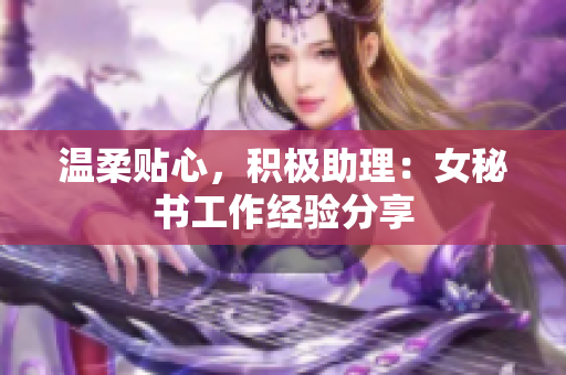 温柔贴心，积极助理：女秘书工作经验分享