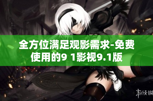 全方位满足观影需求-免费使用的9 1影视9.1版