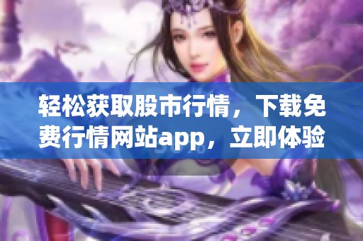 轻松获取股市行情，下载免费行情网站app，立即体验！