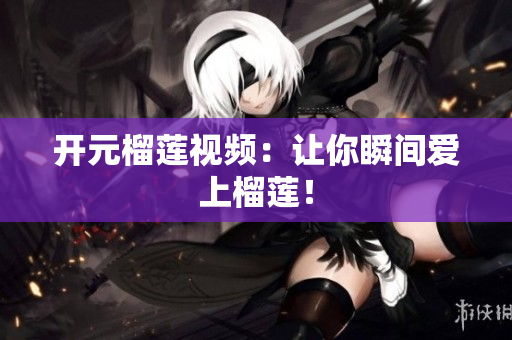 开元榴莲视频：让你瞬间爱上榴莲！