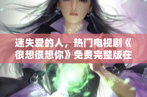 迷失爱的人，热门电视剧《很想很想你》免费完整版在线观看