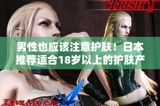 男性也应该注意护肤！日本推荐适合18岁以上的护肤产品