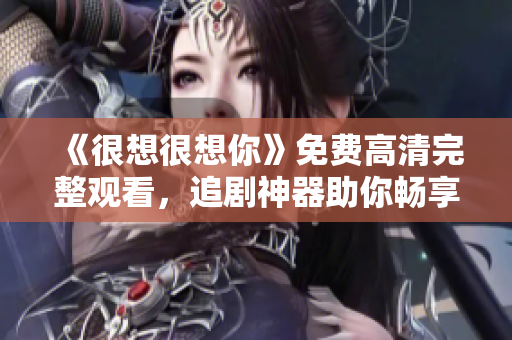 《很想很想你》免费高清完整观看，追剧神器助你畅享青春爱情