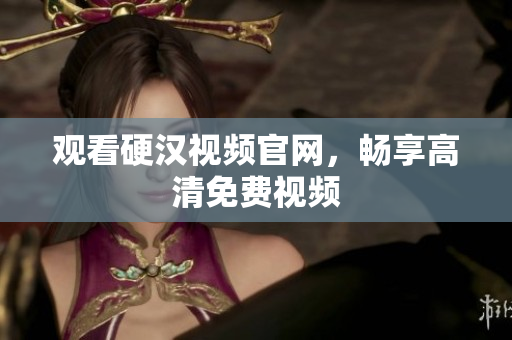 观看硬汉视频官网，畅享高清免费视频