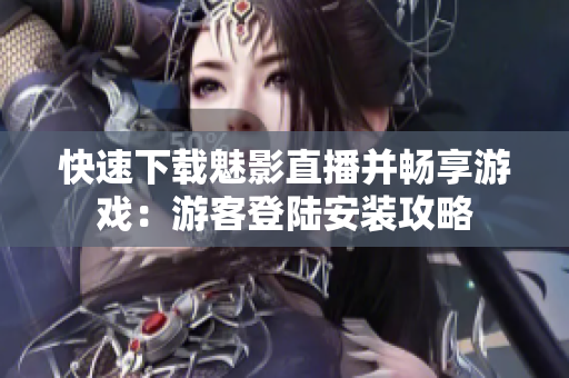 快速下载魅影直播并畅享游戏：游客登陆安装攻略