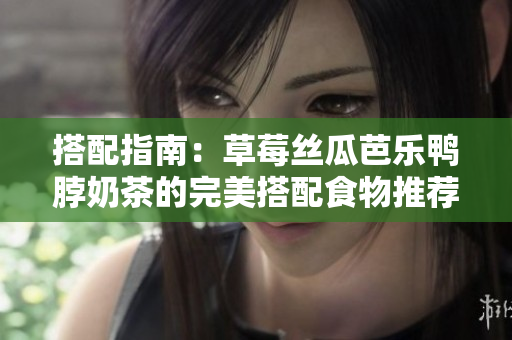 搭配指南：草莓丝瓜芭乐鸭脖奶茶的完美搭配食物推荐