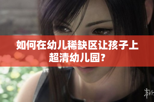 如何在幼儿稀缺区让孩子上超清幼儿园？