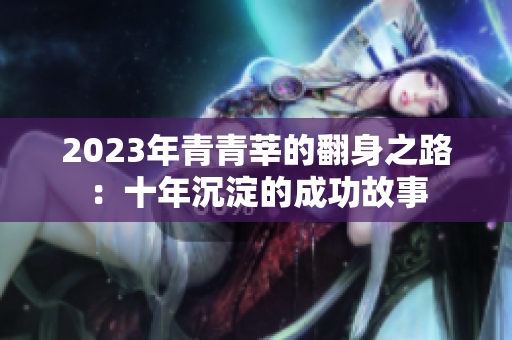 2023年青青莘的翻身之路：十年沉淀的成功故事