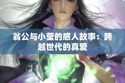 翁公与小莹的感人故事：跨越世代的真爱