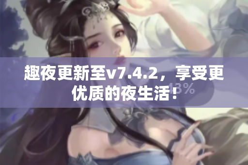 趣夜更新至v7.4.2，享受更优质的夜生活！