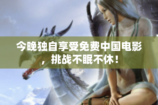 今晚独自享受免费中国电影，挑战不眠不休！