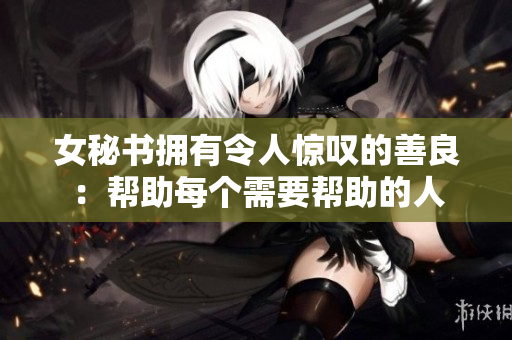 女秘书拥有令人惊叹的善良：帮助每个需要帮助的人