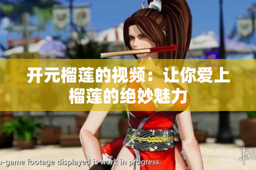 开元榴莲的视频：让你爱上榴莲的绝妙魅力