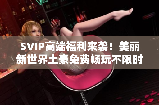 SVIP高端福利来袭！美丽新世界土豪免费畅玩不限时！