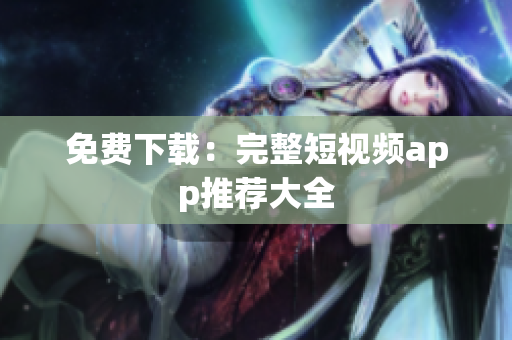 免费下载：完整短视频app推荐大全