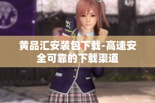 黄品汇安装包下载-高速安全可靠的下载渠道