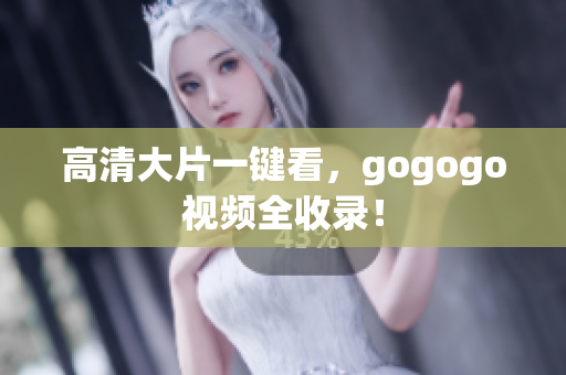 高清大片一键看，gogogo视频全收录！