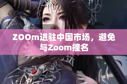 ZOOm进驻中国市场，避免与Zoom撞名