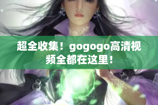 超全收集！gogogo高清视频全都在这里！