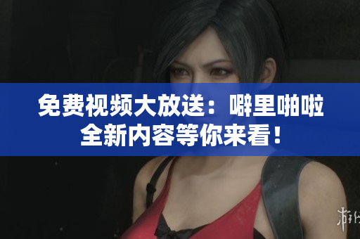 免费视频大放送：噼里啪啦全新内容等你来看！