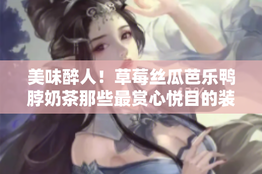 美味醉人！草莓丝瓜芭乐鸭脖奶茶那些最赏心悦目的装饰元素