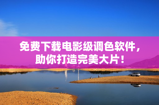 免费下载电影级调色软件，助你打造完美大片！