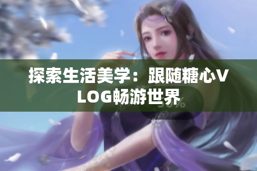 探索生活美学：跟随糖心VLOG畅游世界