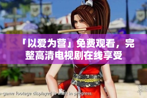 「以爱为营」免费观看，完整高清电视剧在线享受