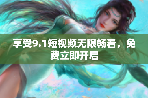 享受9.1短视频无限畅看，免费立即开启