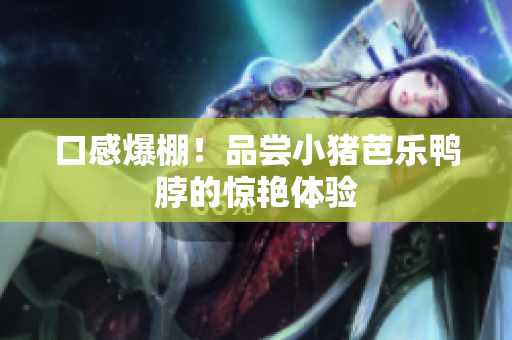口感爆棚！品尝小猪芭乐鸭脖的惊艳体验
