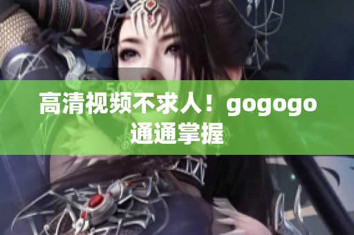 高清视频不求人！gogogo通通掌握