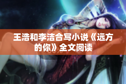 王浩和李洁合写小说《远方的你》全文阅读