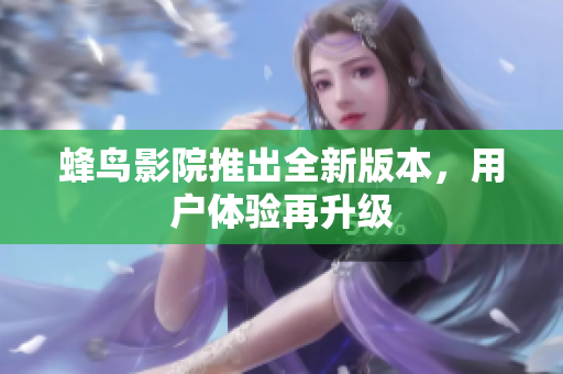 蜂鸟影院推出全新版本，用户体验再升级