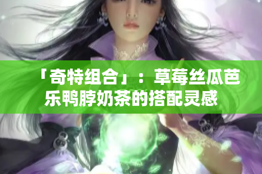 「奇特组合」：草莓丝瓜芭乐鸭脖奶茶的搭配灵感