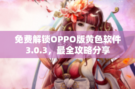 免费解锁OPPO版黄色软件3.0.3，最全攻略分享