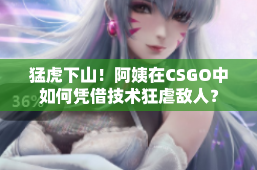 猛虎下山！阿姨在CSGO中如何凭借技术狂虐敌人？