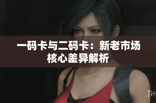 一码卡与二码卡：新老市场核心差异解析