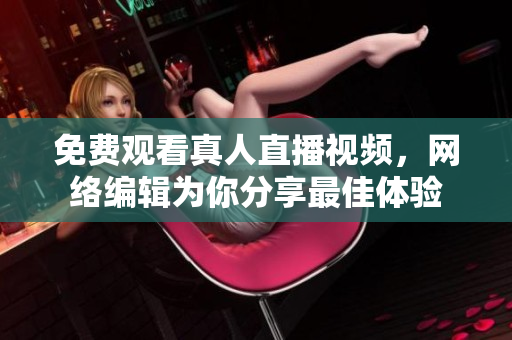 免费观看真人直播视频，网络编辑为你分享最佳体验