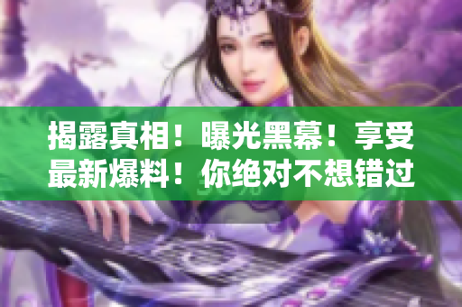 揭露真相！曝光黑幕！享受最新爆料！你绝对不想错过！