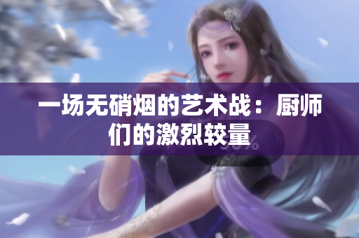 一场无硝烟的艺术战：厨师们的激烈较量
