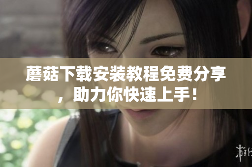 蘑菇下载安装教程免费分享，助力你快速上手！