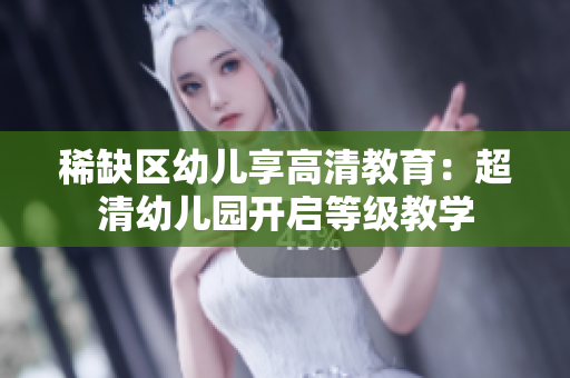 稀缺区幼儿享高清教育：超清幼儿园开启等级教学